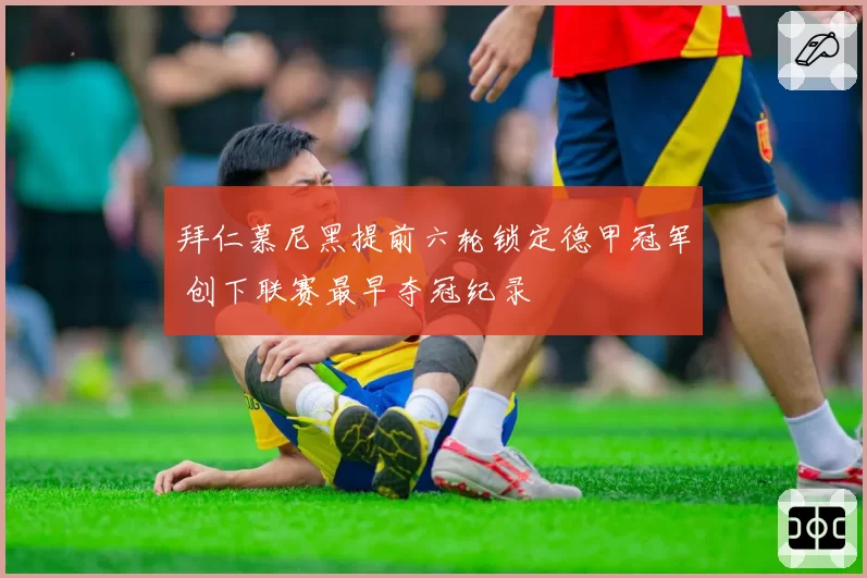 拜仁慕尼黑提前六轮锁定德甲冠军 创下联赛最早夺冠纪录