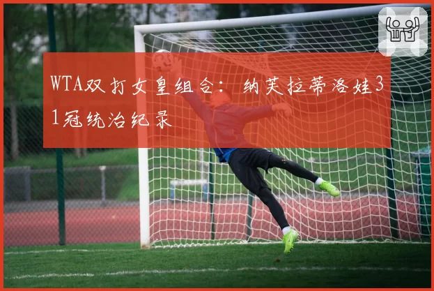WTA双打女皇组合:纳芙拉蒂洛娃31冠统治纪录