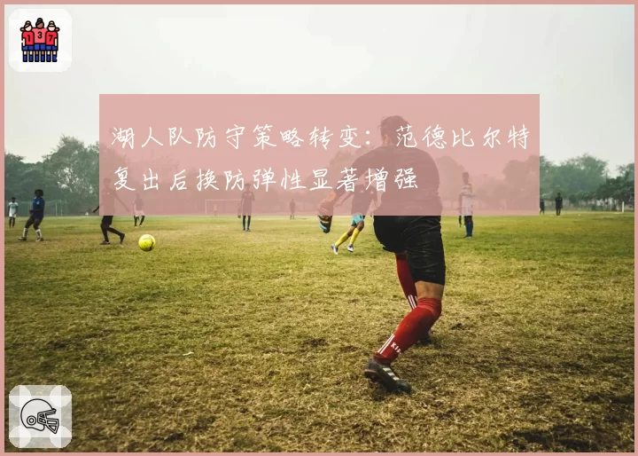 湖人队防守策略转变：范德比尔特复出后换防弹性显著增强