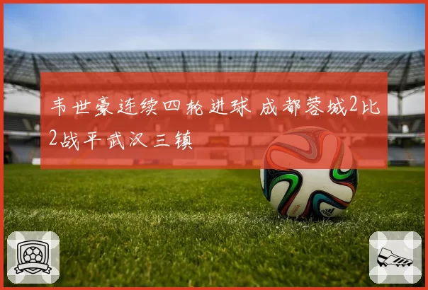 韦世豪连续四轮进球 成都蓉城2比2战平武汉三镇