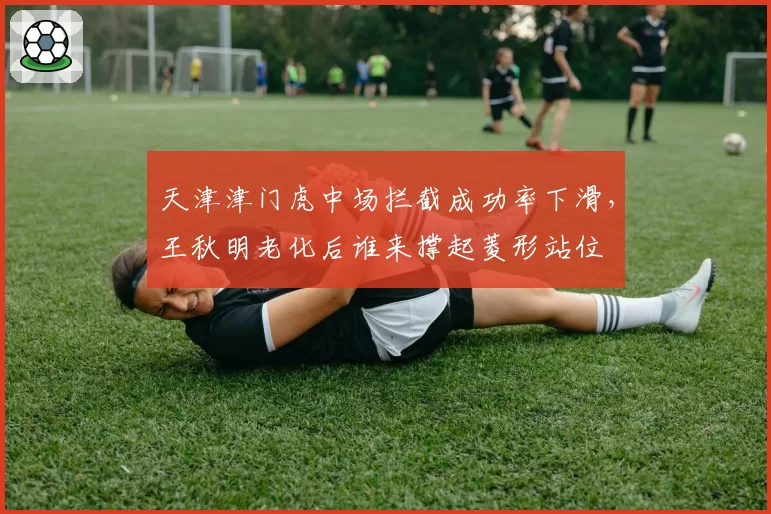 天津津门虎中场拦截成功率下滑,王秋明老化后谁来撑起菱形站位