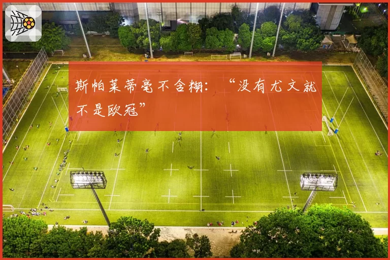 斯帕莱蒂毫不含糊：“没有尤文就不是欧冠”