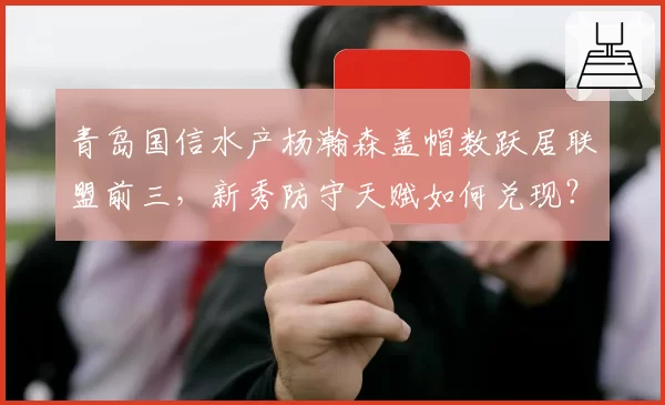 青岛国信水产杨瀚森盖帽数跃居联盟前三,新秀防守天赋如何兑现?