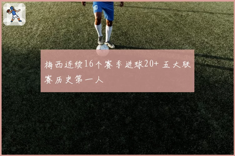 梅西连续16个赛季进球20+ 五大联赛历史第一人