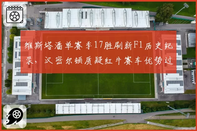维斯塔潘单赛季17胜刷新F1历史纪录，汉密尔顿质疑红牛赛车优势过大引争议