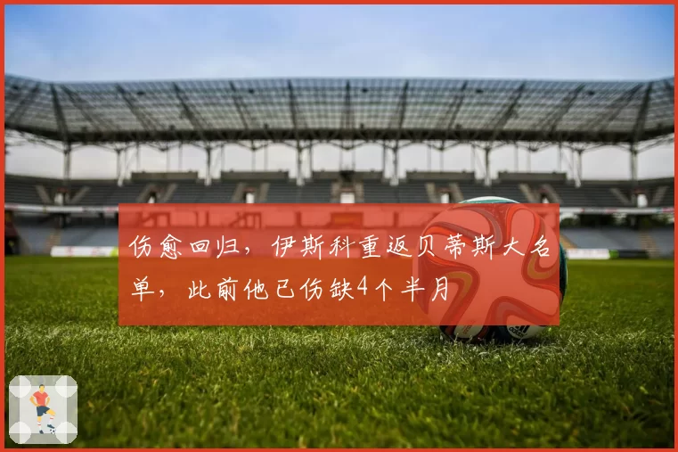 伤愈回归,伊斯科重返贝蒂斯大名单,此前他已伤缺4个半月