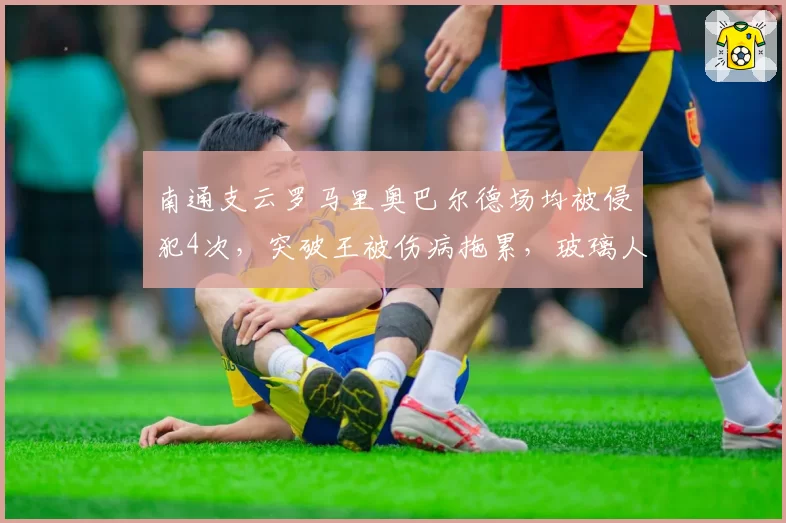 南通支云罗马里奥巴尔德场均被侵犯4次,突破王被伤病拖累,玻璃人体质难堪大任