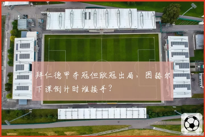 拜仁德甲夺冠但欧冠出局,图赫尔下课倒计时谁接手?