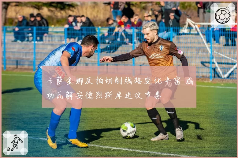 卡萨金娜反拍切削线路变化丰富 成功瓦解安德烈斯库进攻节奏