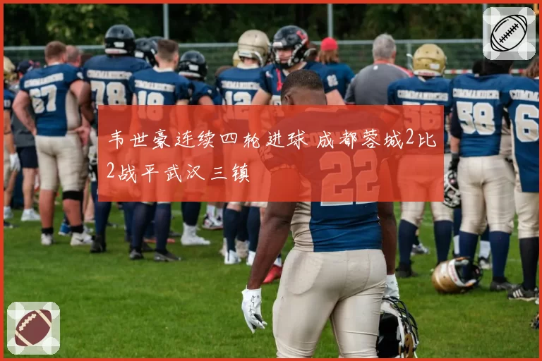 韦世豪连续四轮进球 成都蓉城2比2战平武汉三镇