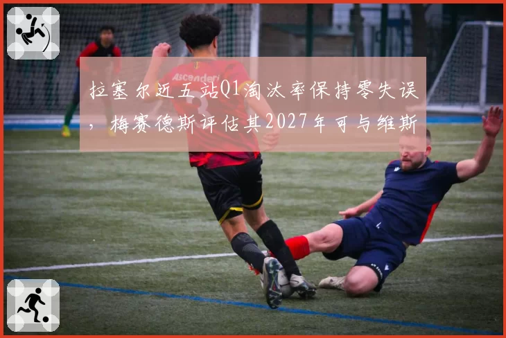拉塞尔近五站Q1淘汰率保持零失误，梅赛德斯评估其2027年可与维斯塔潘正面对抗