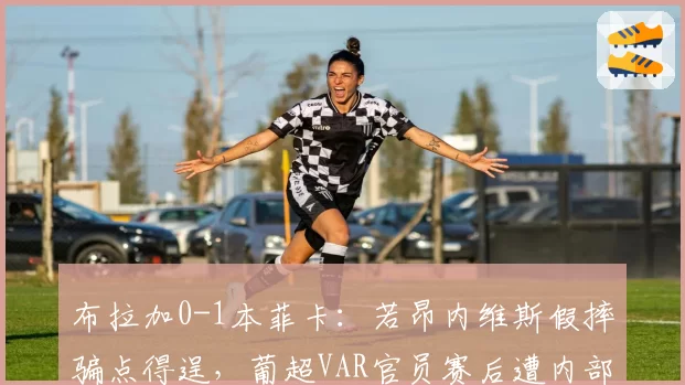 布拉加0-1本菲卡：若昂内维斯假摔骗点得逞，葡超VAR官员赛后遭内部停赛