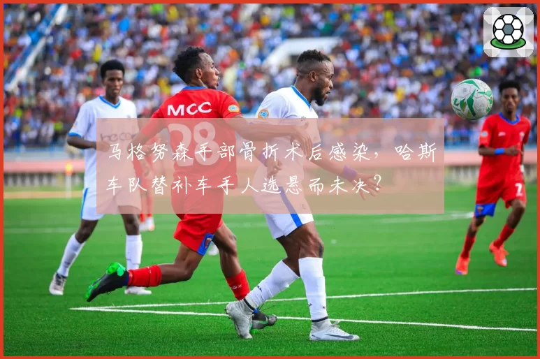 马格努森手部骨折术后感染,哈斯车队替补车手人选悬而未决?