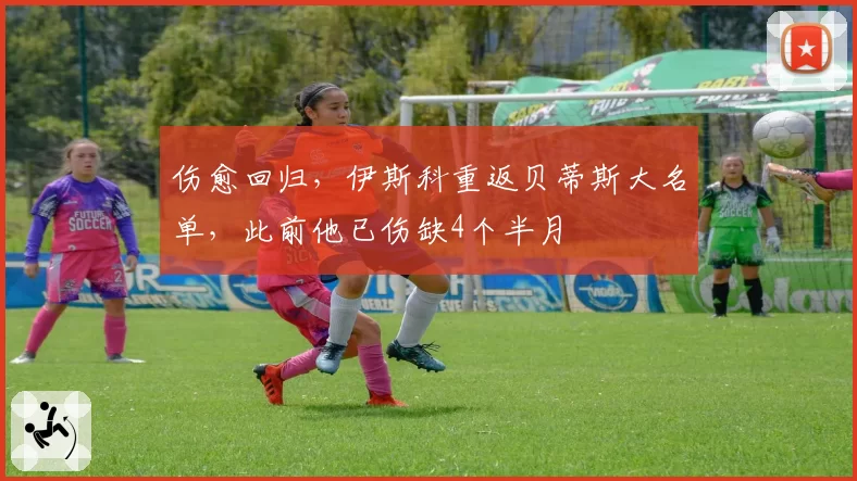 伤愈回归，伊斯科重返贝蒂斯大名单，此前他已伤缺4个半月