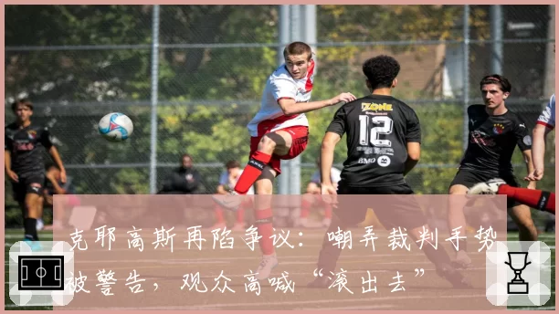 克耶高斯再陷争议:嘲弄裁判手势被警告,观众高喊“滚出去”