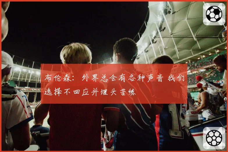 布伦森：外界总会有各种声音 我们选择不回应并埋头苦练