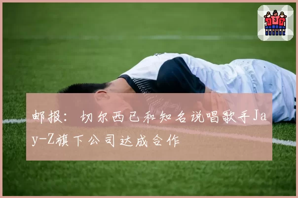 邮报:切尔西已和知名说唱歌手Jay-Z旗下公司达成合作