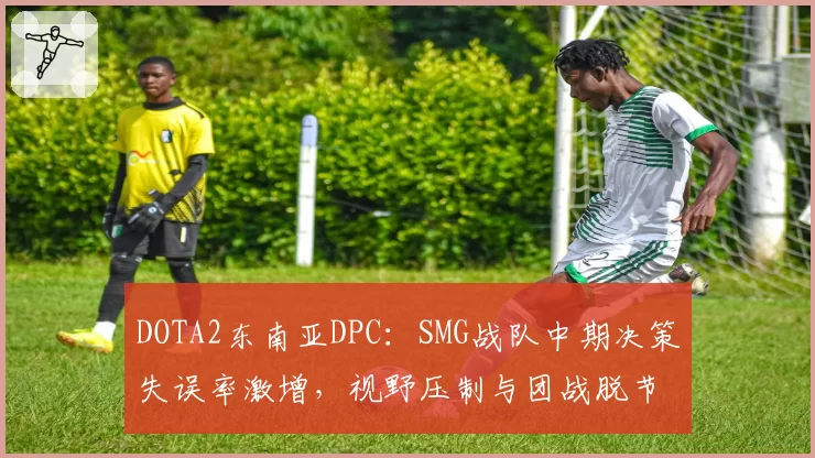 DOTA2东南亚DPC:SMG战队中期决策失误率激增,视野压制与团战脱节明显
