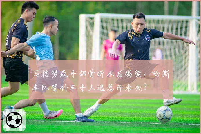 马格努森手部骨折术后感染,哈斯车队替补车手人选悬而未决?