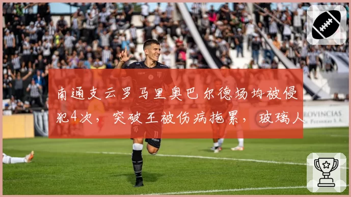 南通支云罗马里奥巴尔德场均被侵犯4次,突破王被伤病拖累,玻璃人体质难堪大任