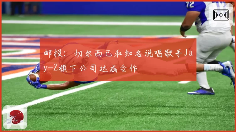 邮报：切尔西已和知名说唱歌手Jay-Z旗下公司达成合作