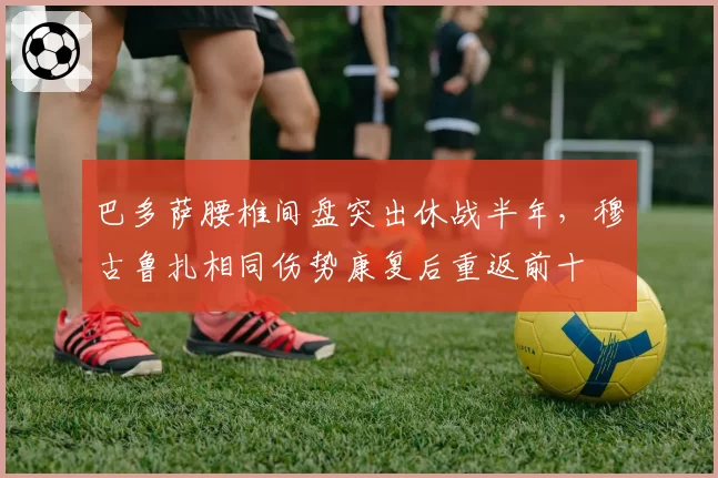 巴多萨腰椎间盘突出休战半年，穆古鲁扎相同伤势康复后重返前十