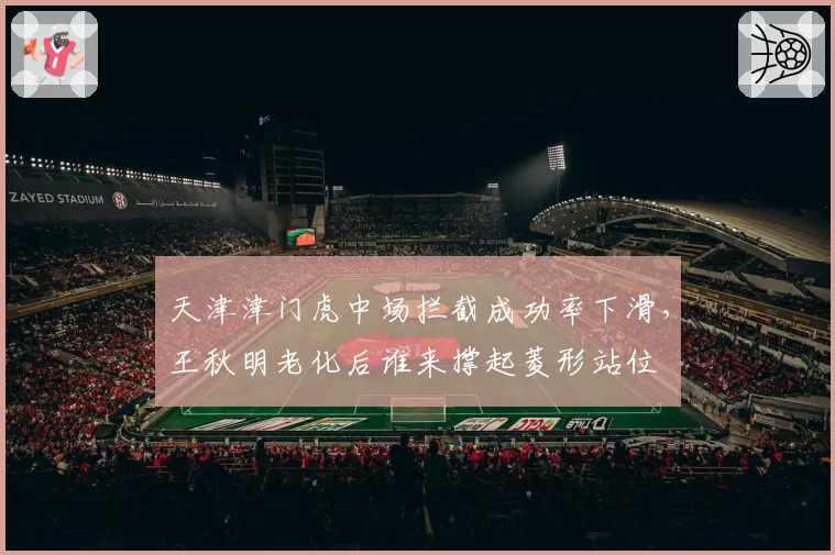 天津津门虎中场拦截成功率下滑,王秋明老化后谁来撑起菱形站位