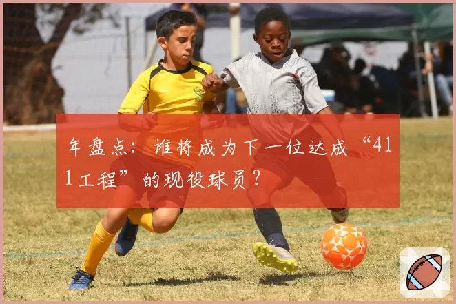 年盘点:谁将成为下一位达成“411工程”的现役球员?