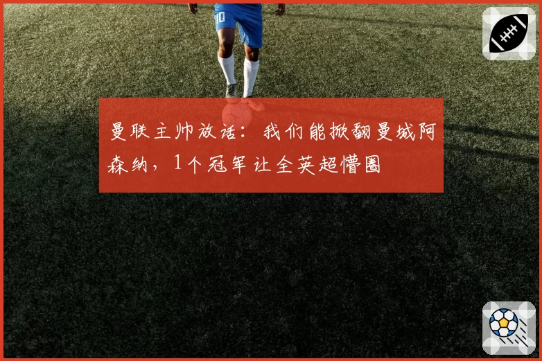 曼联主帅放话:我们能掀翻曼城阿森纳,1个冠军让全英超懵圈