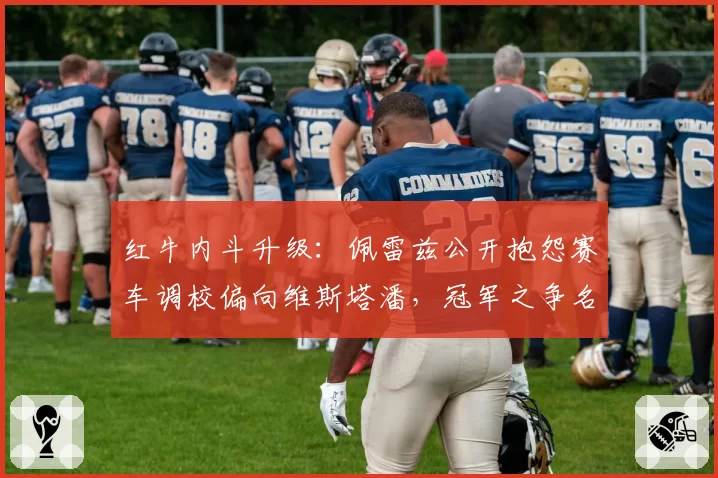 红牛内斗升级：佩雷兹公开抱怨赛车调校偏向维斯塔潘，冠军之争名存实亡