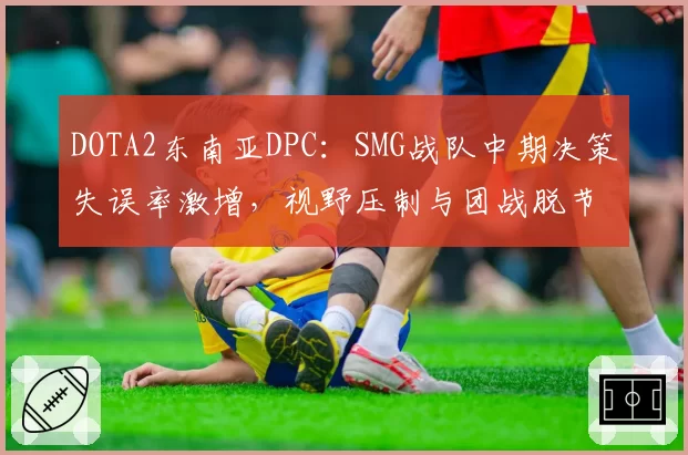 DOTA2东南亚DPC:SMG战队中期决策失误率激增,视野压制与团战脱节明显