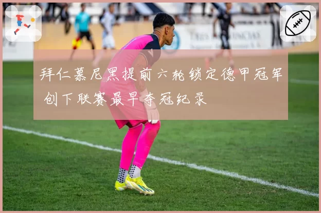 拜仁慕尼黑提前六轮锁定德甲冠军 创下联赛最早夺冠纪录