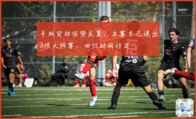 辛纳背部伤势反复,本赛季已退出3项大师赛,回归时间待定
