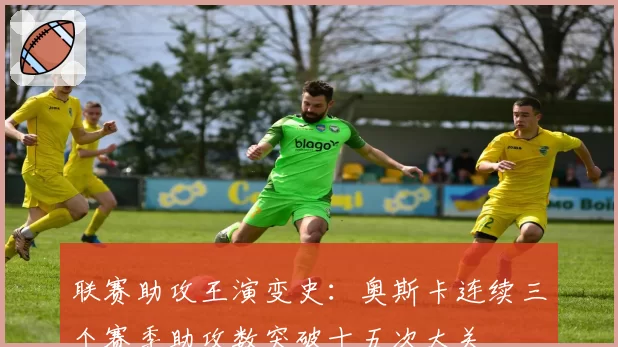 联赛助攻王演变史:奥斯卡连续三个赛季助攻数突破十五次大关