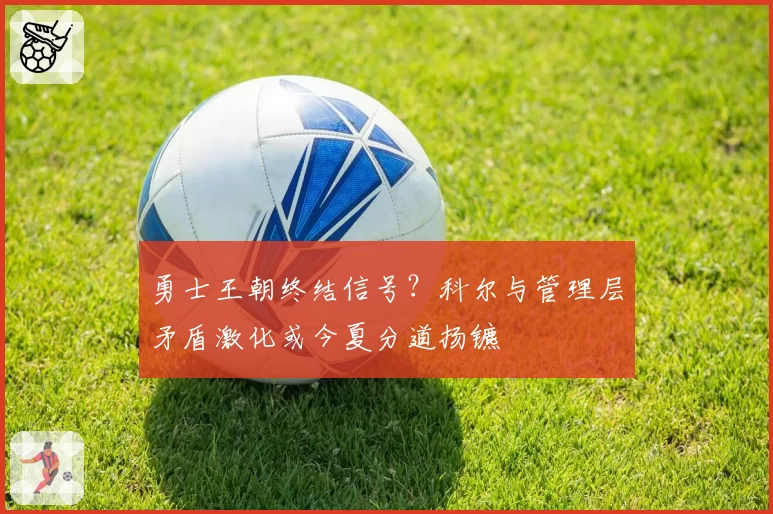 勇士王朝终结信号?科尔与管理层矛盾激化或今夏分道扬镳