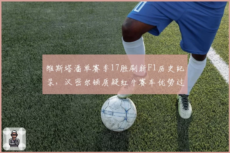 维斯塔潘单赛季17胜刷新F1历史纪录，汉密尔顿质疑红牛赛车优势过大引争议