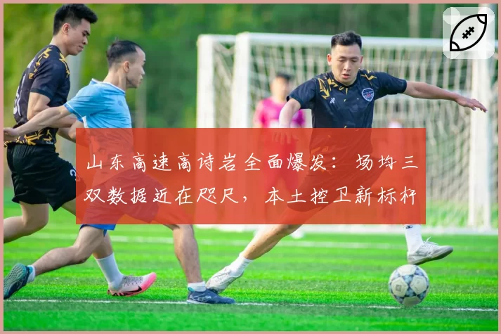 山东高速高诗岩全面爆发:场均三双数据近在咫尺,本土控卫新标杆