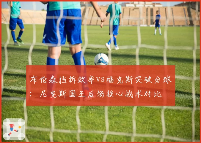 布伦森挡拆效率vs福克斯突破分球:尼克斯国王后场核心战术对比