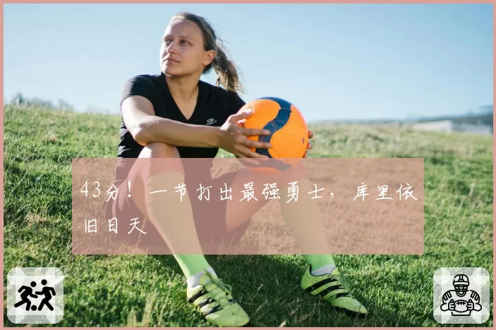 43分！一节打出最强勇士，库里依旧日天