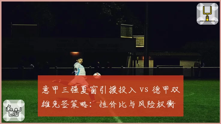 意甲三强夏窗引援投入 vs 德甲双雄免签策略:性价比与风险权衡